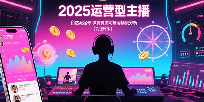 (15508期)2025运营型主播:自然流起号,微付费投放技巧,罗盘数据深度解析(7月更新)众成网-学无止境-中创网zibi