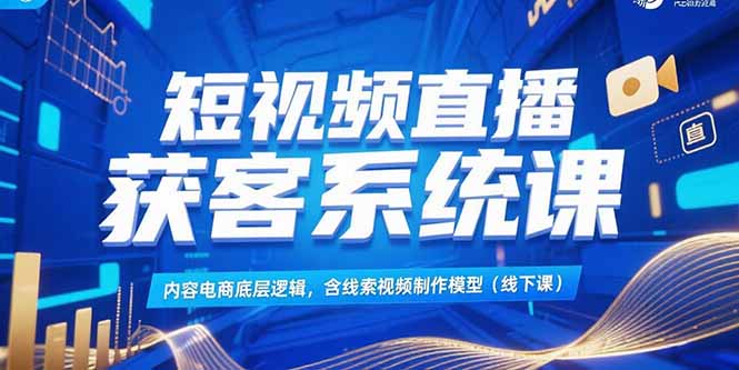 （15282期）短视频直播获客系统课，内容电商底层逻辑，含线索视频制作模型(线下课)众成网-学无止境-中创网zibi