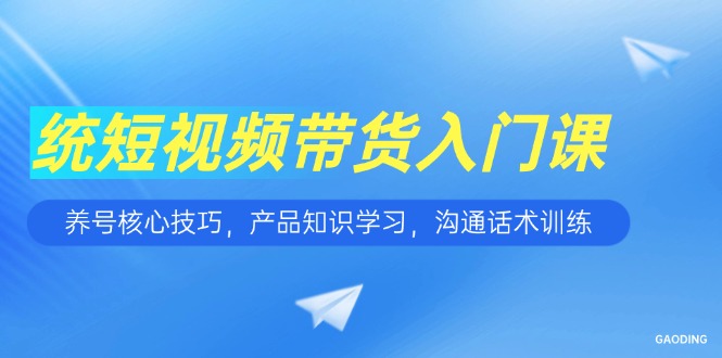 （15091期）短视频带货入门课，养号核心技巧，产品知识学习，沟通话术训练众成网-学无止境-中创网zibi