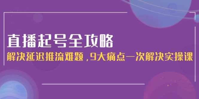 (15043期)直播起号全攻略:解决延迟推流难题,9大痛点一次解决实操课众成网-学无止境-中创网zibi