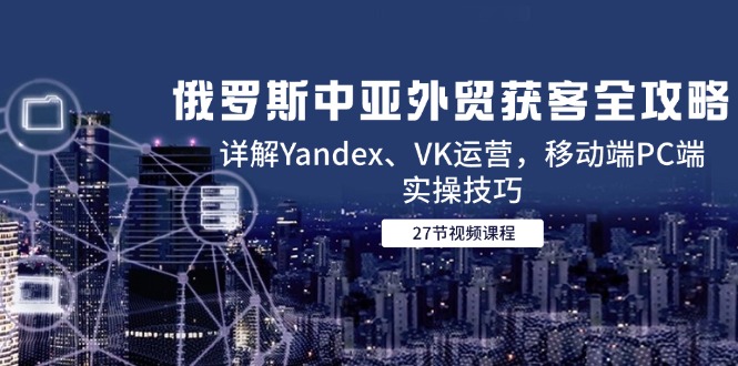 （14959期）俄罗斯中亚外贸获客全攻略，详解Yandex、VK运营，移动端PC端实操技巧众成网-学无止境-中创网zibi
