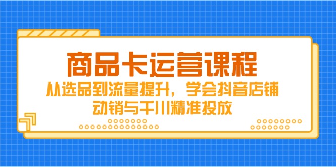 (14612期)商品卡运营课程,从选品到流量提升,学会抖音店铺动销与千川精准投放众成网-学无止境-中创网zibi