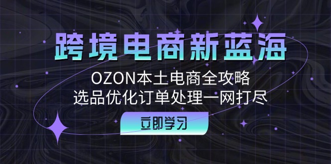 (12632期)跨境电商新蓝海:OZON本土电商全攻略,选品优化订单处理一网打尽众成网-学无止境-中创网zibi