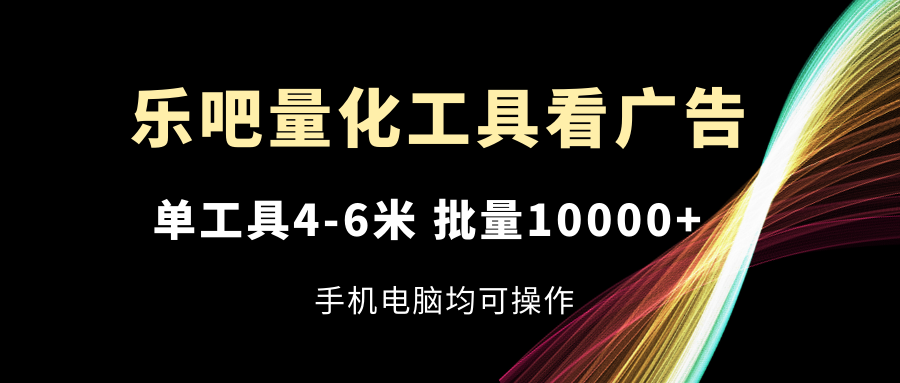 (11555期)乐吧量化工具看广告,单工具4-6米,批量10000+,手机电脑均可操作众成网-学无止境-中创网zibi