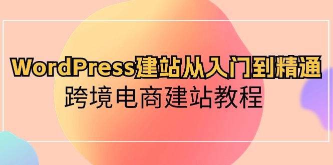 （10313期）WordPress建站从入门到精通，跨境电商建站教程众成网-学无止境-中创网zibi