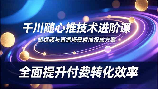 (16688期)千川随心推技术进阶课,短视频与直播场景精准投放方案,全面提升付费转化效率众成网-学无止境-中创网zibi