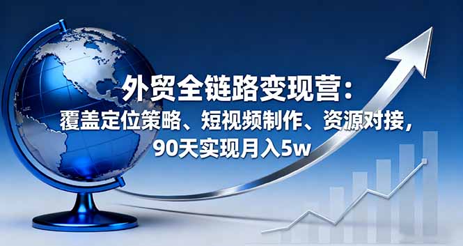 (16173期)外贸全链路变现营:覆盖定位策略、短视频制作、资源对接,90天实现月入5w众成网-学无止境-中创网zibi