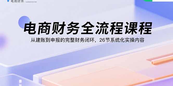 (15893期)电商财务全流程课程:从建账到申报的完整财务闭环,26节系统化实操内容众成网-学无止境-中创网zibi