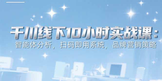 (15450期)6月千川线下10小时实战课:智能体分析,扫码即用系统,品牌营销策略众成网-学无止境-中创网zibi