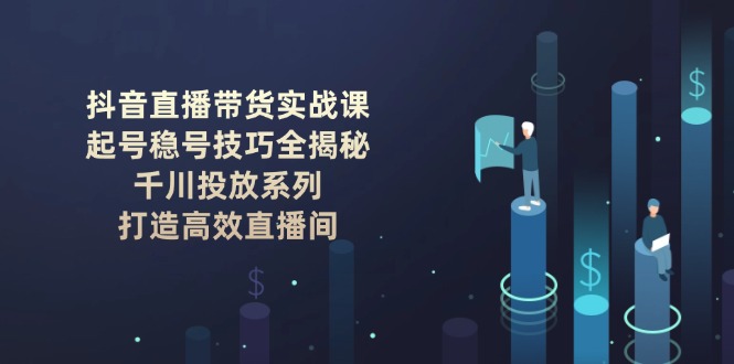 (14136期)抖音直播带货实战课:起号稳号技巧全揭秘, 千川投放系列, 打造高效直播间众成网-学无止境-中创网zibi