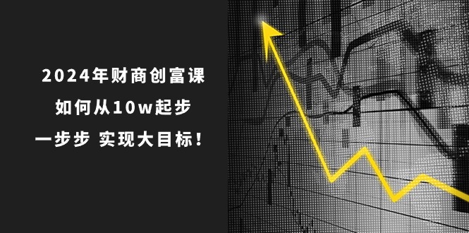 (10947期)2024年 财商-创富课:如何从10w起步,一步步 实现大目标!众成网-学无止境-中创网zibi
