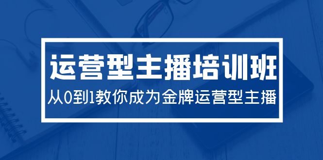 （9772期）2024运营型主播培训班：从0到1教你成为金牌运营型主播（29节课）众成网-学无止境-中创网zibi