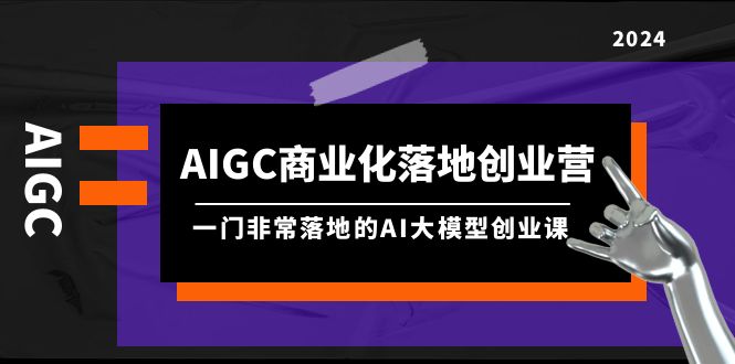 （9759期）AIGC-商业化落地创业营，一门非常落地的AI大模型创业课（8节课+资料）众成网-学无止境-中创网zibi