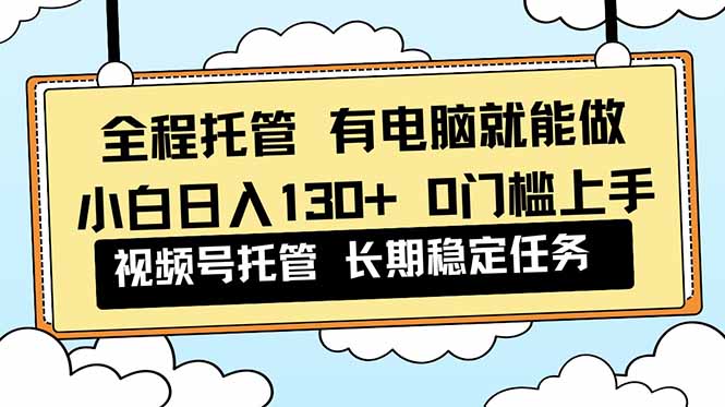 (16652期)全程托管 解放双手,小白日入130+,视频号 0门槛上手实操众成网-学无止境-中创网zibi