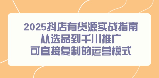 （14983期）2025抖店有货源实战指南，从选品到千川推广，可直接复制的运营模式众成网-学无止境-中创网zibi