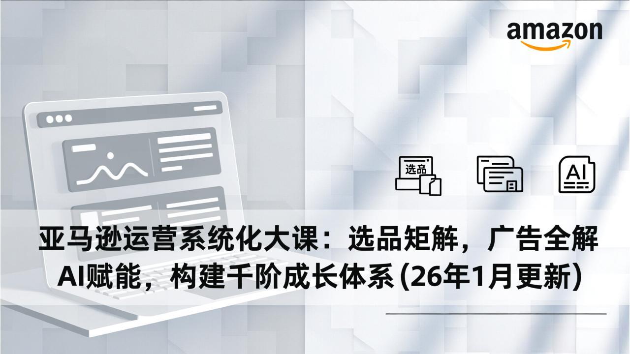 (17103期)亚马逊运营系统化大课:选品矩阵,广告全解,AI赋能,构建千阶成长体系(26年1月更新)众成网-学无止境-中创网zibi